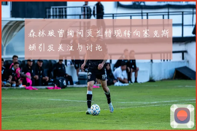 森林狼曾询问莫兰特现转向塞克斯顿引发关注与讨论
