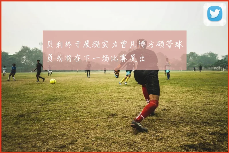 贝利终于展现实力曾凡博方硕等球员或将在下一场比赛复出