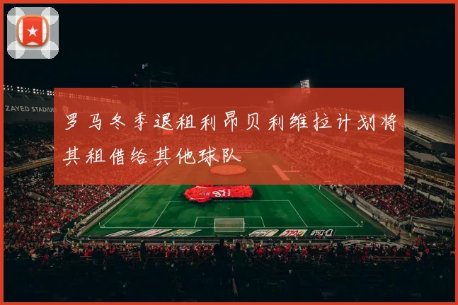 罗马冬季退租利昂贝利维拉计划将其租借给其他球队