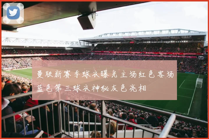 曼联新赛季球衣曝光主场红色客场蓝色第三球衣神秘灰色亮相
