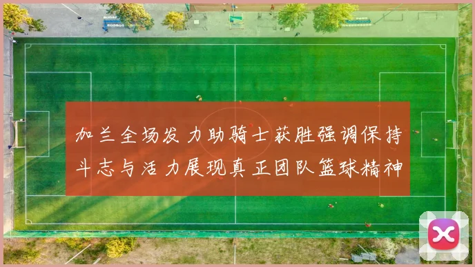 加兰全场发力助骑士获胜强调保持斗志与活力展现真正团队篮球精神