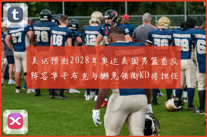 美记预测2028年奥运美国男篮首发阵容华子布克与獭兔领衔KD将担任替补