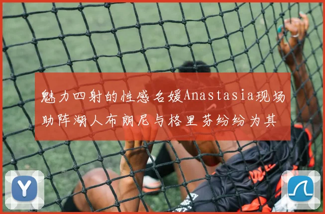 魅力四射的性感名媛Anastasia现场助阵湖人布朗尼与格里芬纷纷为其打call