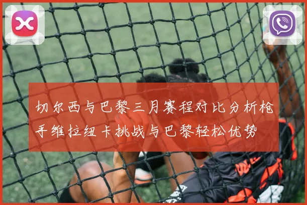 切尔西与巴黎三月赛程对比分析枪手维拉纽卡挑战与巴黎轻松优势