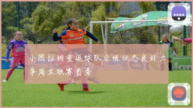 小图拉姆重返球队合练状态良好力争周末联赛首秀