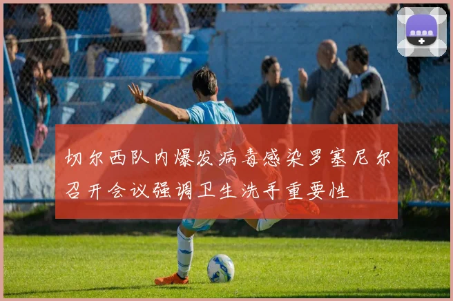 切尔西队内爆发病毒感染罗塞尼尔召开会议强调卫生洗手重要性