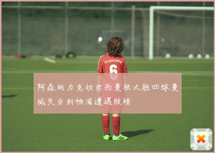 阿森纳力克切尔西曼联大胜四球曼城失分利物浦遭遇败绩