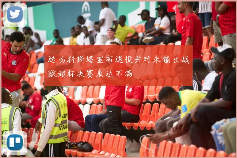 迭戈科斯塔宣布退役并对未能出战欧超杯决赛表达不满