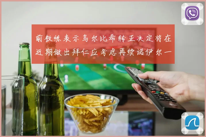 前教练表示乌尔比希转正决定将在近期做出拜仁应考虑再续诺伊尔一年合同