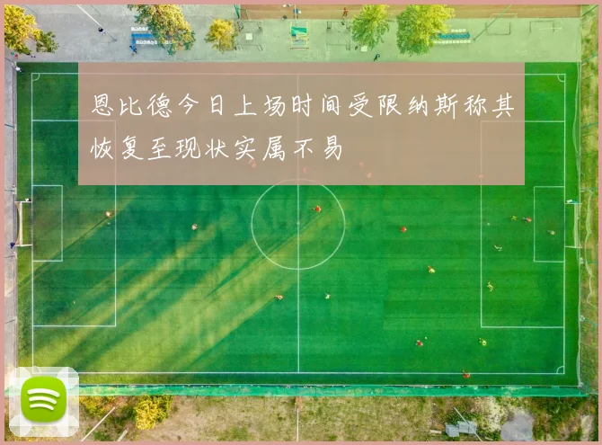 恩比德今日上场时间受限纳斯称其恢复至现状实属不易
