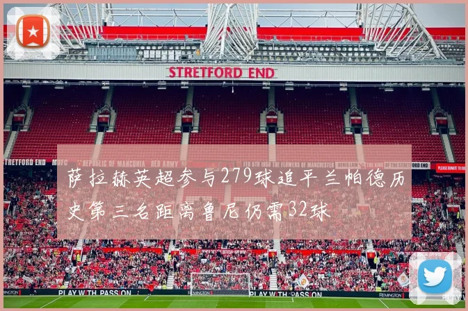 萨拉赫英超参与279球追平兰帕德历史第三名距离鲁尼仍需32球