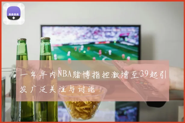 一年半内NBA赌博指控激增至39起引发广泛关注与讨论