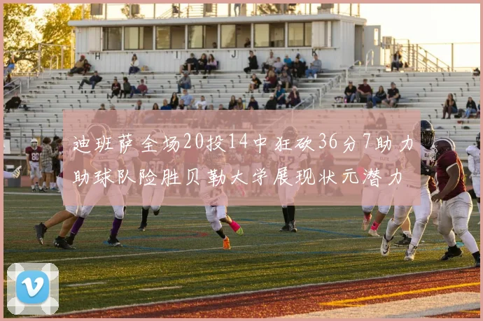迪班萨全场20投14中狂砍36分7助力助球队险胜贝勒大学展现状元潜力