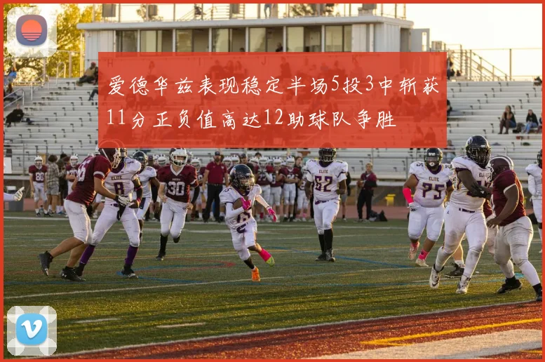 爱德华兹表现稳定半场5投3中斩获11分正负值高达12助球队争胜
