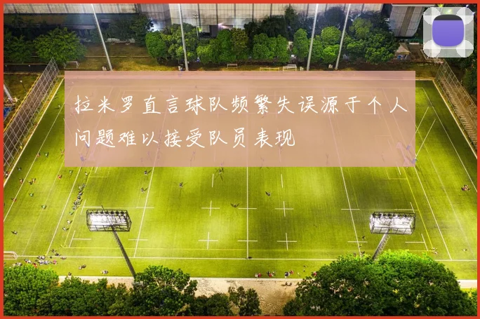 拉米罗直言球队频繁失误源于个人问题难以接受队员表现