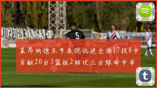 莱昂纳德末节表现低迷全场17投8中贡献20分3篮板2助攻三分球命中率50