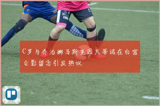 C罗与乔治娜马斯克因凡蒂诺在白宫合影留念引发热议