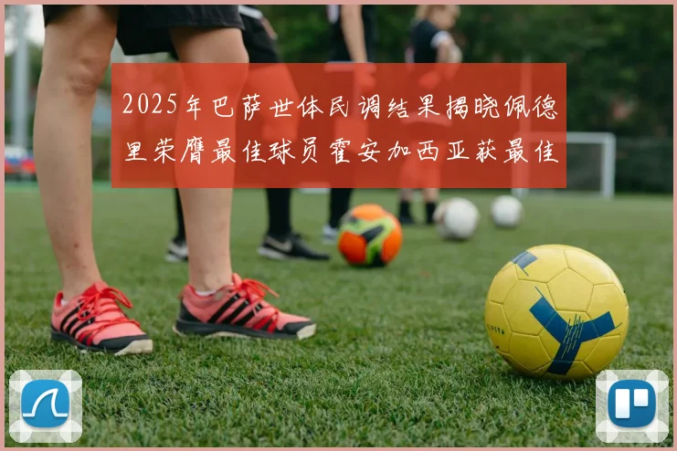 2025年巴萨世体民调结果揭晓佩德里荣膺最佳球员霍安加西亚获最佳引援称号