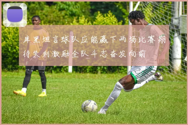 库里坦言球队应能赢下两场比赛期待失利激励全队斗志奋发向前