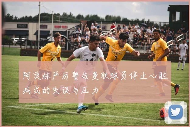 阿莫林严厉警告曼联球员停止心脏病式的失误与压力